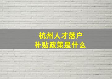 杭州人才落户补贴政策是什么