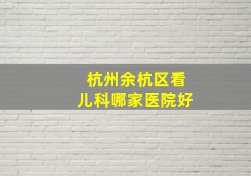 杭州余杭区看儿科哪家医院好