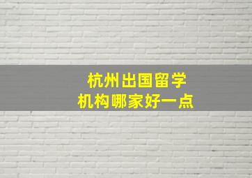 杭州出国留学机构哪家好一点