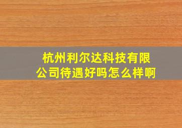 杭州利尔达科技有限公司待遇好吗怎么样啊