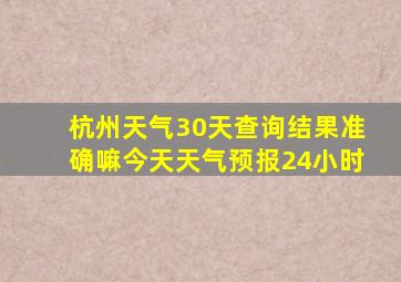 杭州天气30天查询结果准确嘛今天天气预报24小时