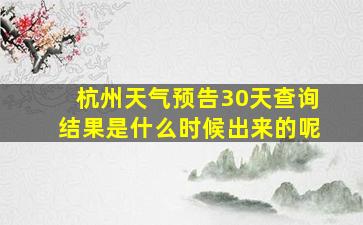 杭州天气预告30天查询结果是什么时候出来的呢