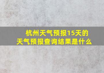 杭州天气预报15天的天气预报查询结果是什么