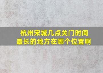 杭州宋城几点关门时间最长的地方在哪个位置啊