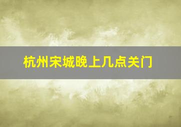 杭州宋城晚上几点关门