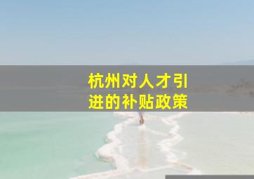 杭州对人才引进的补贴政策