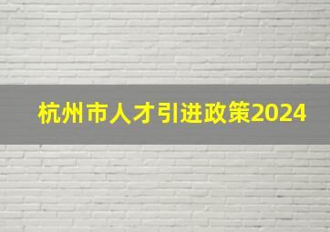 杭州市人才引进政策2024