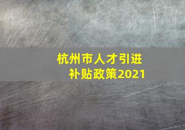 杭州市人才引进补贴政策2021