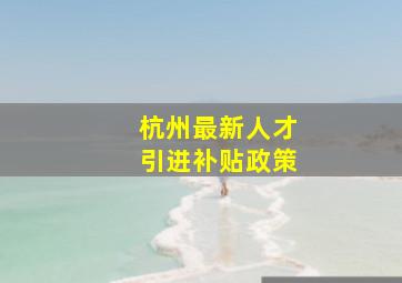 杭州最新人才引进补贴政策