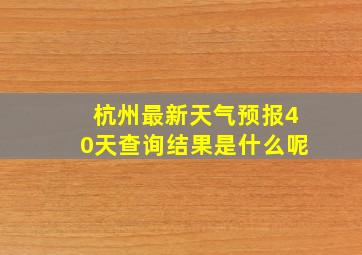 杭州最新天气预报40天查询结果是什么呢