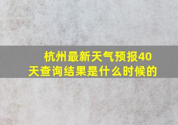 杭州最新天气预报40天查询结果是什么时候的