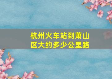 杭州火车站到萧山区大约多少公里路