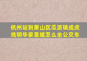 杭州站到萧山区瓜沥镇成虎线明华豪景城怎么坐公交车