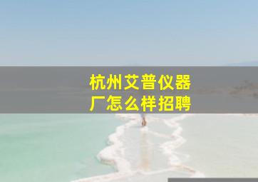 杭州艾普仪器厂怎么样招聘