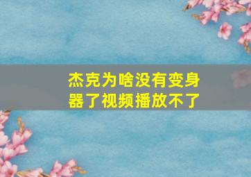 杰克为啥没有变身器了视频播放不了