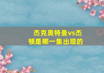 杰克奥特曼vs杰顿是哪一集出现的