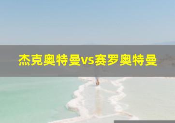 杰克奥特曼vs赛罗奥特曼