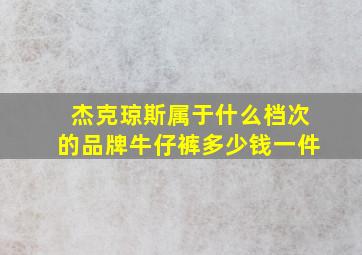 杰克琼斯属于什么档次的品牌牛仔裤多少钱一件