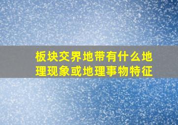 板块交界地带有什么地理现象或地理事物特征