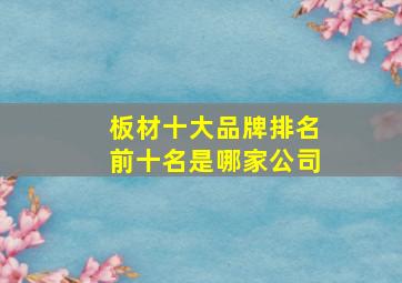 板材十大品牌排名前十名是哪家公司