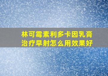 林可霉素利多卡因乳膏治疗早射怎么用效果好