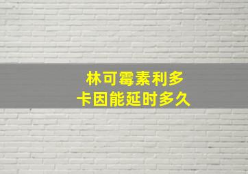 林可霉素利多卡因能延时多久