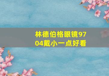 林德伯格眼镜9704戴小一点好看