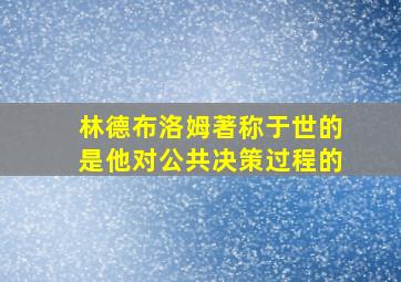 林德布洛姆著称于世的是他对公共决策过程的