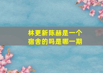 林更新陈赫是一个宿舍的吗是哪一期