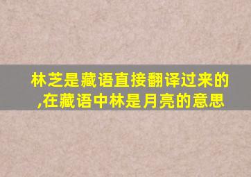 林芝是藏语直接翻译过来的,在藏语中林是月亮的意思