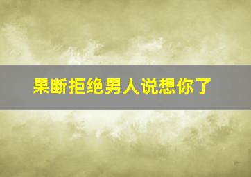 果断拒绝男人说想你了