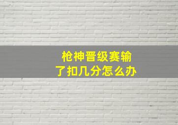 枪神晋级赛输了扣几分怎么办