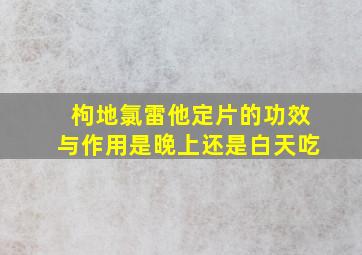 枸地氯雷他定片的功效与作用是晚上还是白天吃