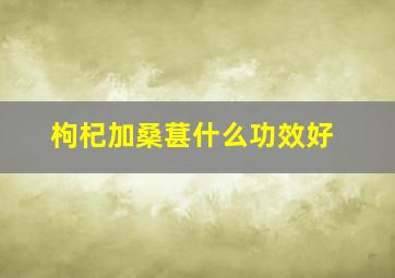 枸杞加桑葚什么功效好