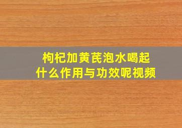 枸杞加黄芪泡水喝起什么作用与功效呢视频