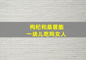 枸杞和桑葚能一块儿吃吗女人