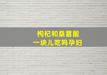 枸杞和桑葚能一块儿吃吗孕妇