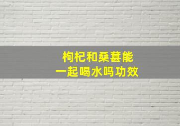 枸杞和桑葚能一起喝水吗功效