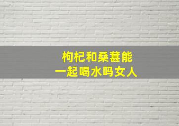 枸杞和桑葚能一起喝水吗女人