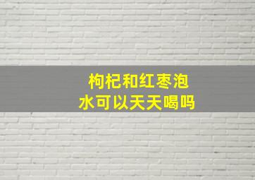 枸杞和红枣泡水可以天天喝吗