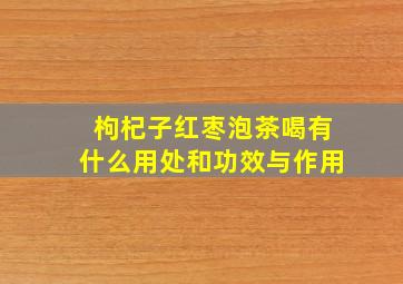 枸杞子红枣泡茶喝有什么用处和功效与作用