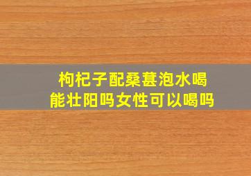 枸杞子配桑葚泡水喝能壮阳吗女性可以喝吗