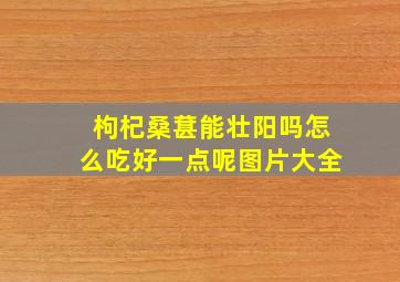 枸杞桑葚能壮阳吗怎么吃好一点呢图片大全