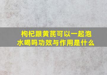 枸杞跟黄芪可以一起泡水喝吗功效与作用是什么