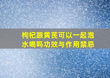 枸杞跟黄芪可以一起泡水喝吗功效与作用禁忌