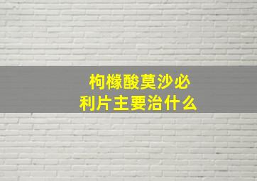 枸橼酸莫沙必利片主要治什么