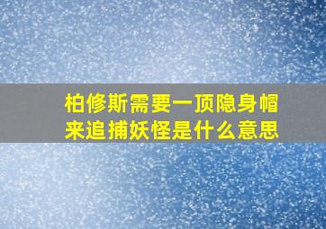 柏修斯需要一顶隐身帽来追捕妖怪是什么意思