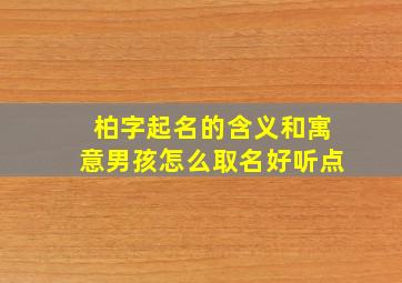 柏字起名的含义和寓意男孩怎么取名好听点