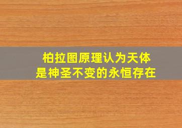 柏拉图原理认为天体是神圣不变的永恒存在