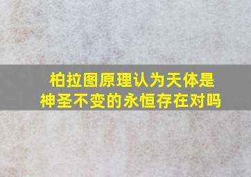 柏拉图原理认为天体是神圣不变的永恒存在对吗